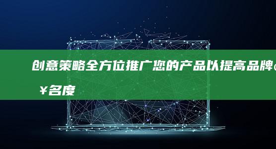 创意策略：全方位推广您的产品以提高品牌知名度